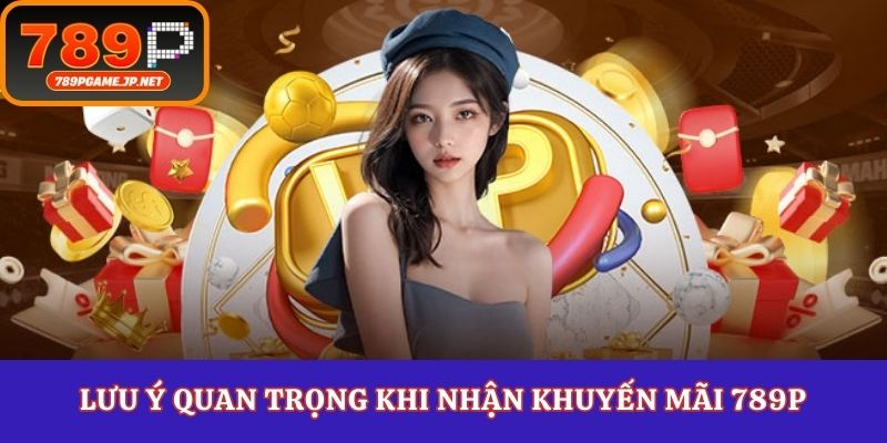 Lưu ý quan trọng khi nhận khuyến mãi 789P